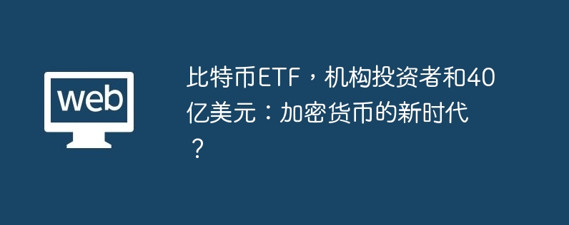 比特币etf,机构投资者和40亿美元:加密货币的新时代?
